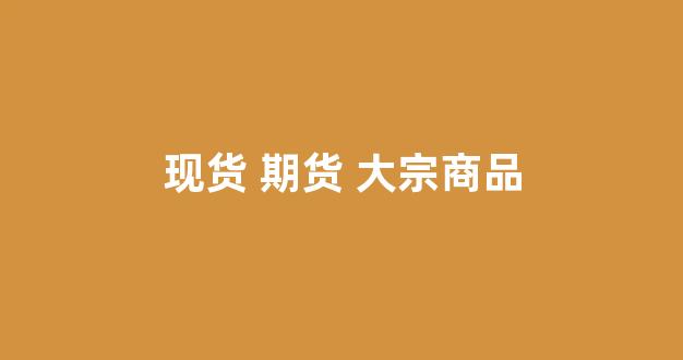 现货 期货 大宗商品(期货市场大宗商品)_https://www.dcjwmf.com_中金所_第1张
